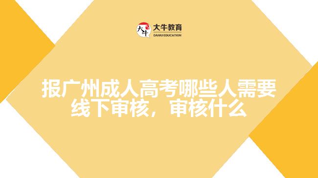 報廣州成人高考哪些人需要線下審核，審核什么