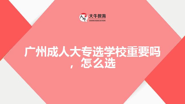 廣州成人大專選學(xué)校重要嗎，怎么選