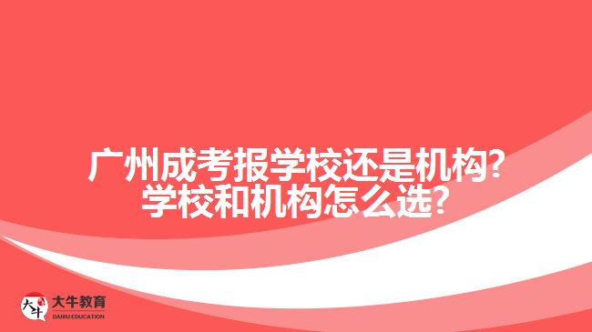 廣州成考報學(xué)校還是機(jī)構(gòu)?學(xué)校和機(jī)構(gòu)怎么選?