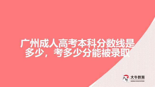 廣州成人高考本科分?jǐn)?shù)線是多少，考多少分能被錄取