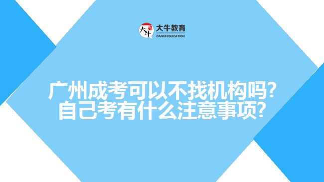 廣州成考可以不找機構嗎?自己考有什么注意事項?