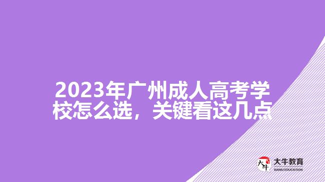 2023年廣州成人高考學(xué)校怎么選，關(guān)鍵看這幾點