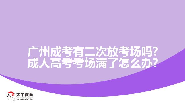 廣州成考有二次放考場嗎?成人高考考場滿了怎么辦?