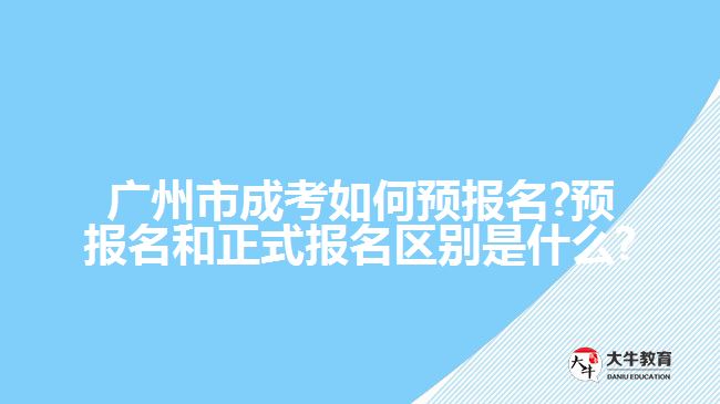 廣州市成考如何預(yù)報名?預(yù)報名和正式報名區(qū)別是什么?