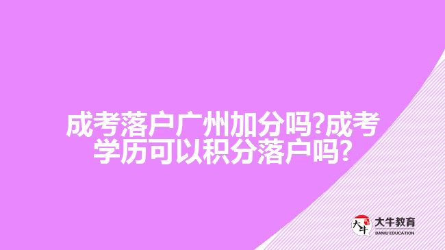 成考落戶廣州加分嗎?成考學歷可以積分落戶嗎?