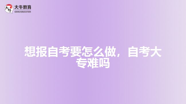 想報(bào)自考要怎么做，自考大專難嗎