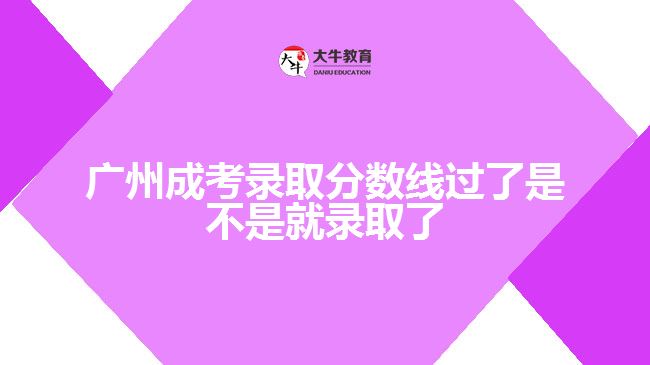 廣州成考錄取分?jǐn)?shù)線過(guò)了是不是就錄取了