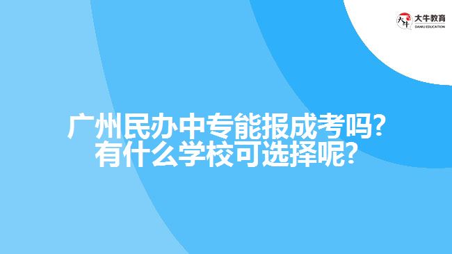 廣州民辦中專能報成考嗎?有什么學校可選擇呢?