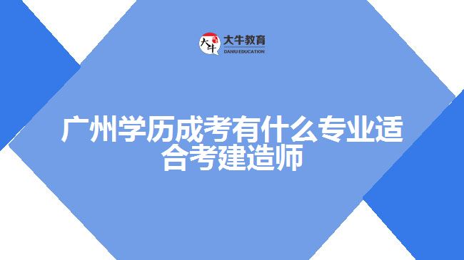 廣州學(xué)歷成考有什么專業(yè)適合考建造師