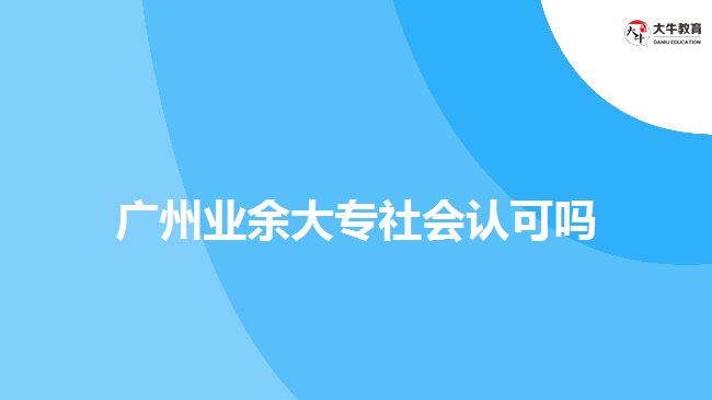 廣州業(yè)余大專社會認(rèn)可嗎