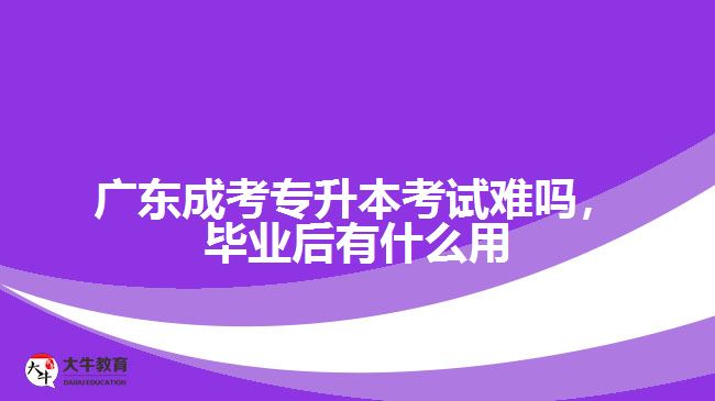 廣東成考專升本考試難嗎，畢業(yè)后有什么用