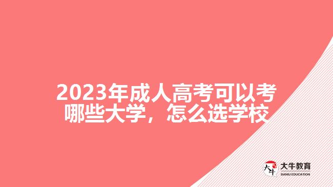 2023年成人高考可以考哪些大學(xué)，怎么選學(xué)校