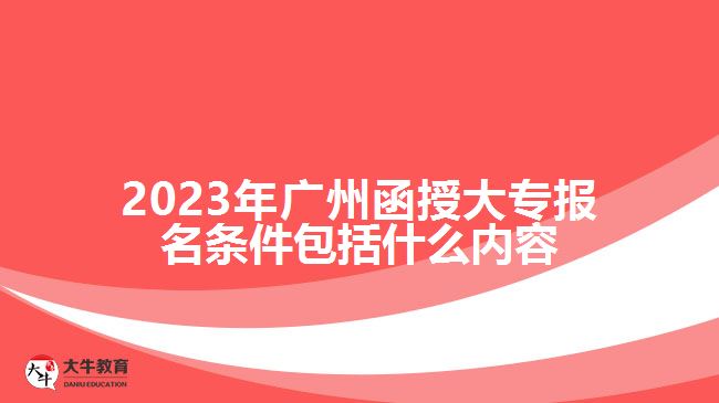 2023年廣州函授大專(zhuān)報(bào)名條件包括什么內(nèi)容