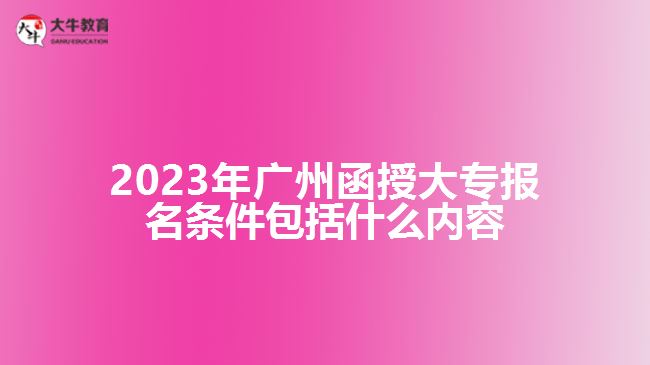 廣州函授大專報名條件包括什么內(nèi)容