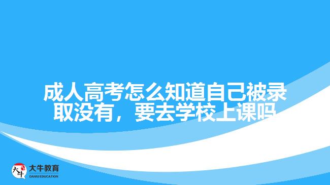 成人高考怎么知道自己被錄取沒有，要去學(xué)校上課嗎