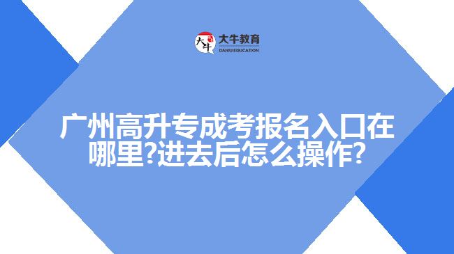 廣州高升專成考報(bào)名入口在哪里?進(jìn)去后怎么操作?