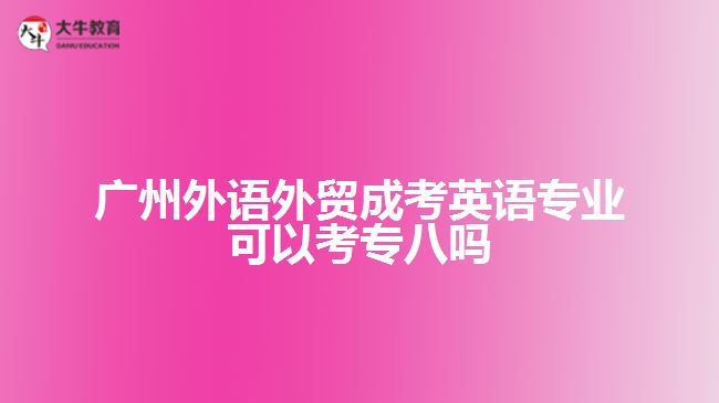 廣州外語外貿成考英語專業(yè)可以考專八嗎