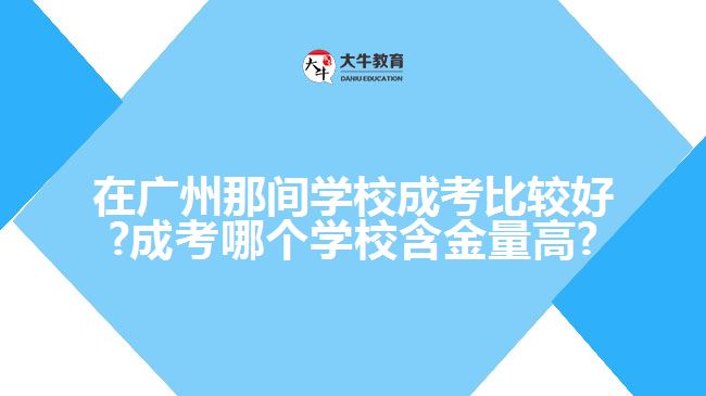 在廣州那間學校成考比較好?成考哪個學校含金量高?