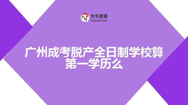 廣州成考脫產全日制學校算第一學歷么