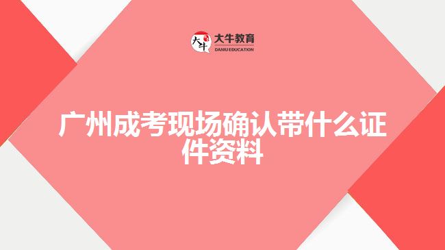 廣州成考現場確認帶什么證件資料