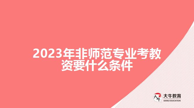 2023年非師范專業(yè)考教資要什么條件