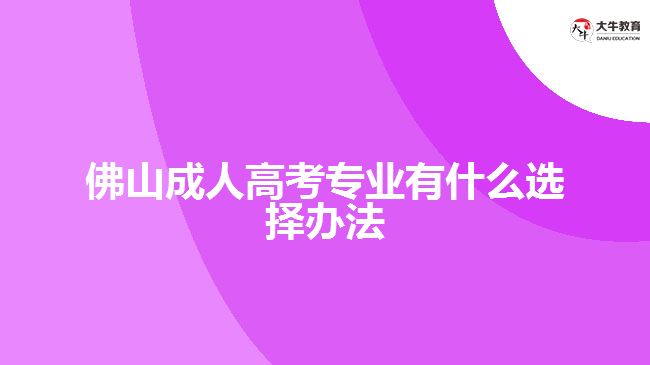 佛山成人高考專(zhuān)業(yè)有什么選擇辦法