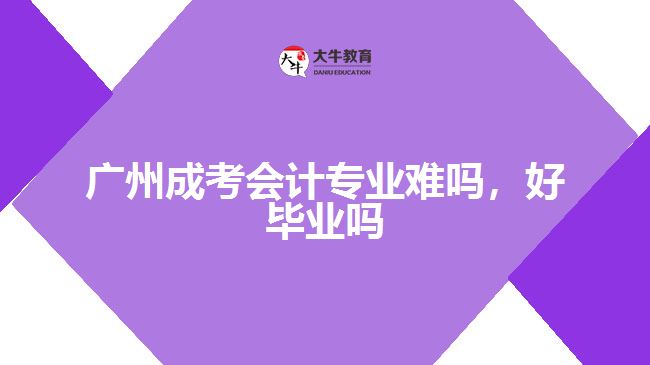 廣州成考會(huì)計(jì)專業(yè)難嗎，好畢業(yè)嗎