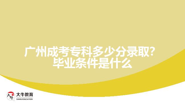 廣州成考專科多少分錄取？畢業(yè)條件是什么