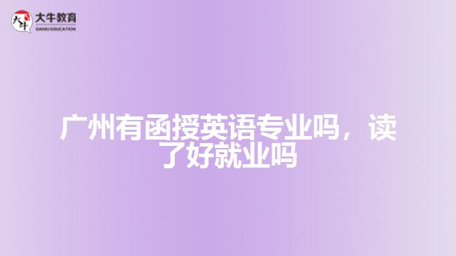 廣州有函授英語(yǔ)專業(yè)嗎，讀了好就業(yè)嗎