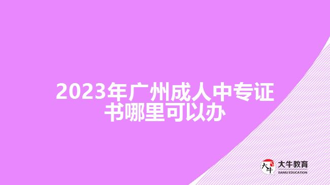 2023年廣州成人中專證書(shū)哪里可以辦