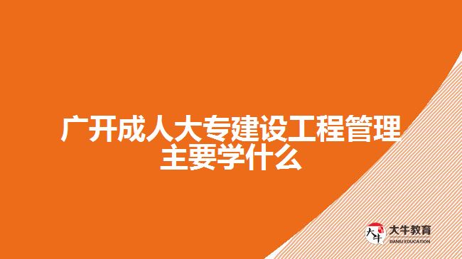 廣開成人大專建設工程管理主要學什么