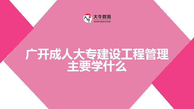 廣開成人大專建設(shè)工程管理主要學什么