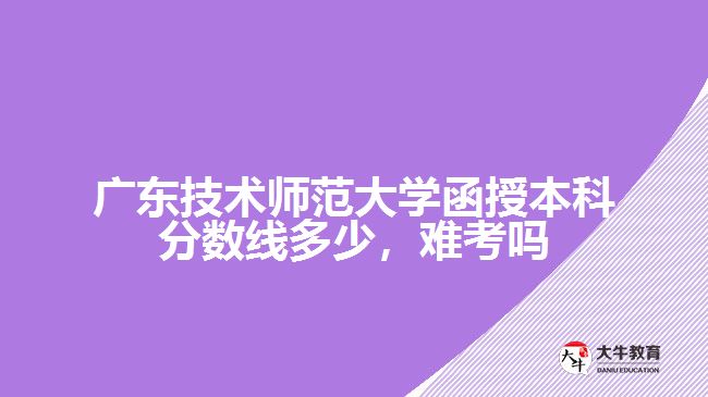 廣東技術(shù)師范大學(xué)函授本科分?jǐn)?shù)線多少