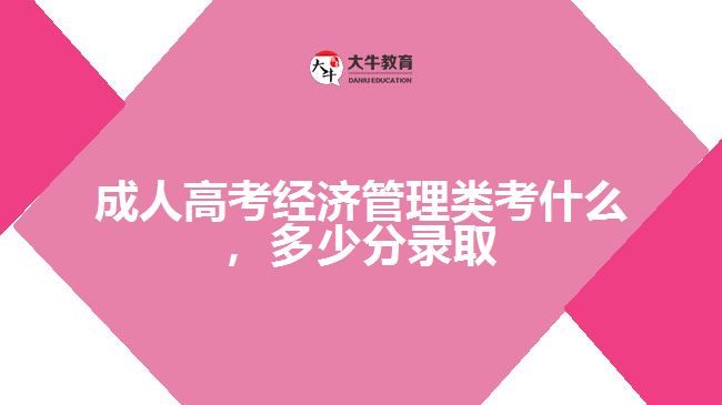 成人高考經(jīng)濟(jì)管理類考什么，多少分錄取