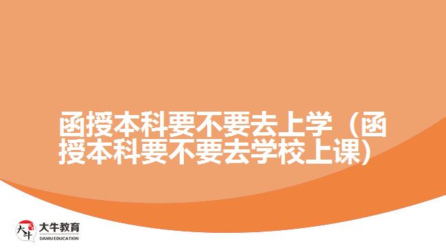 函授本科要不要去上學(xué)（函授本科要不要去學(xué)校上課）