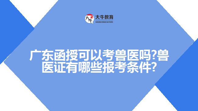 廣東函授可以考獸醫(yī)嗎?獸醫(yī)證有哪些報考條件?