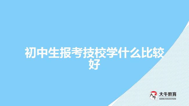 初中生報考技校學什么比較好