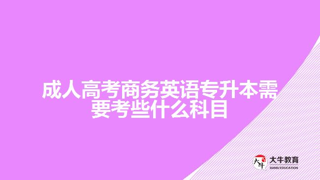 成人高考商務(wù)英語專升本需要考些什么科目