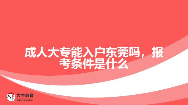 成人大專能入戶東莞嗎，報考條件是什么