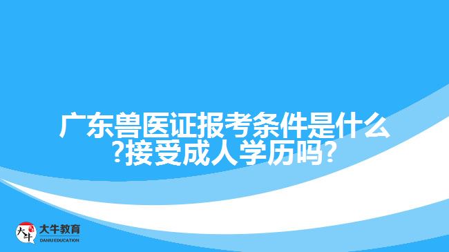 廣東獸醫(yī)證報考條件是什么?接受成人學歷嗎?