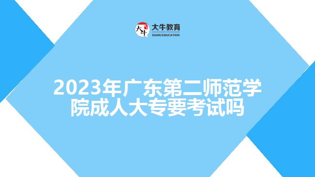 2023年廣東第二師范學院成人大專要考試嗎