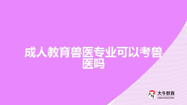 成人教育獸醫(yī)專業(yè)可以考獸醫(yī)嗎