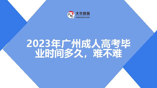 2023年廣州成人高考畢業(yè)時間多久，難不難