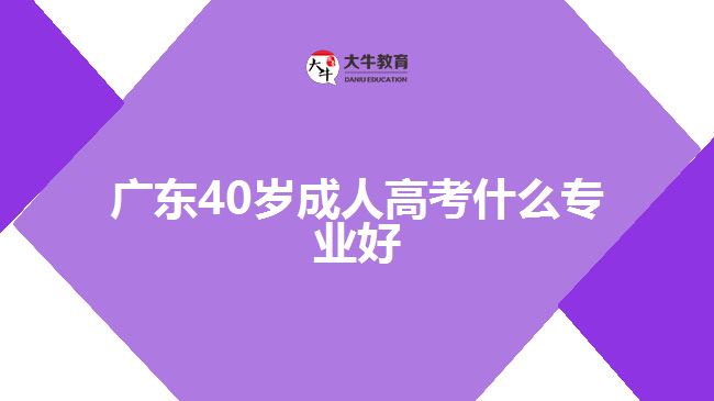 廣東40歲成人高考什么專(zhuān)業(yè)好