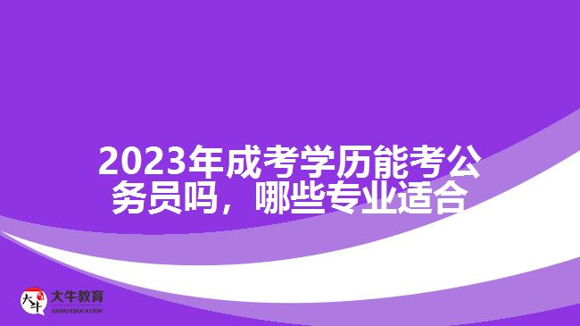 2023年成考學(xué)歷能考公務(wù)員嗎，哪些專業(yè)適合