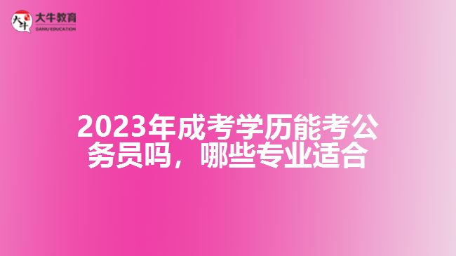 成考學(xué)歷能考公務(wù)員嗎哪些專業(yè)適合