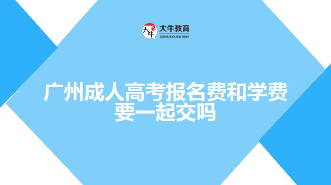 廣州成人高考報名費和學(xué)費要一起交嗎