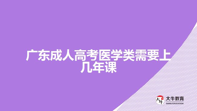 廣東成人高考醫(yī)學類需要上幾年課