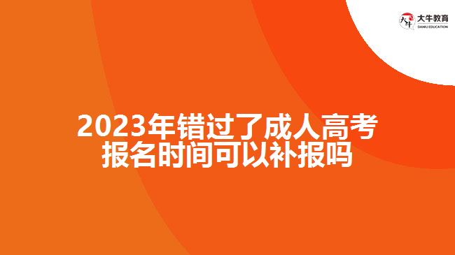 2023年錯過了成人高考報名時間可以補報嗎