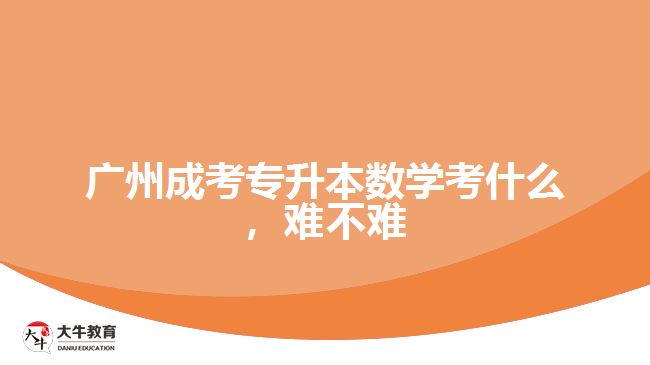 廣州成考專升本數(shù)學考什么，難不難